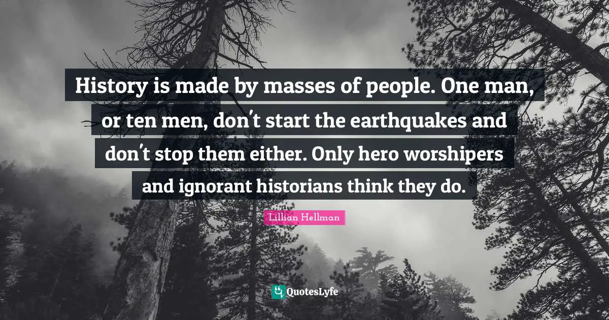 History is made by masses of people. One man, or ten men, don't start the earthquakes and don't stop them either. Only hero worshipers and ignorant historians think they do.