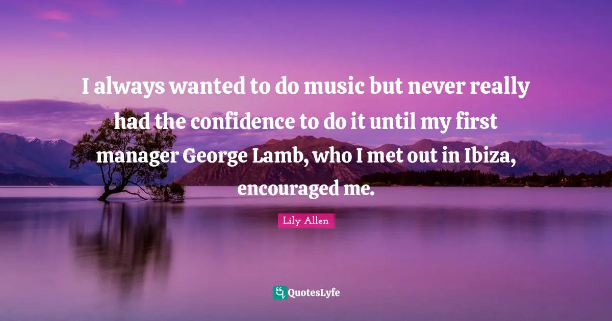 Lily Allen Quotes: "I always wanted to do music but never really had the confidence to do it until my first manager George Lamb, who I met out in Ibiza, encouraged me."