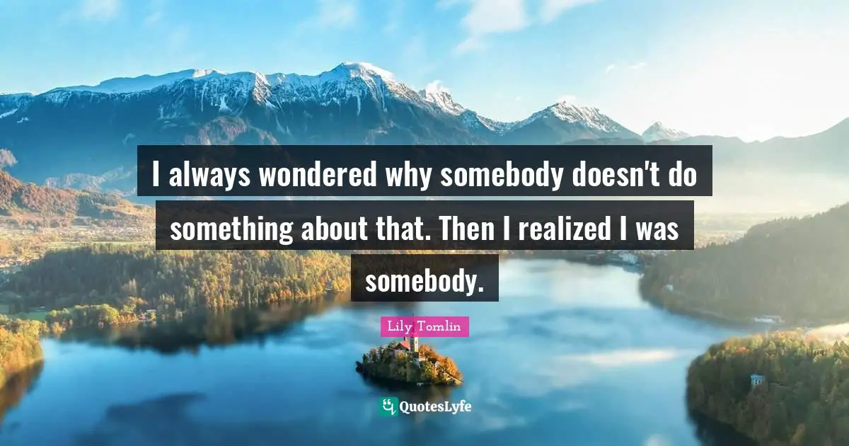 Lily Tomlin Quotes: "I always wondered why somebody doesn't do something about that. Then I realized I was somebody."