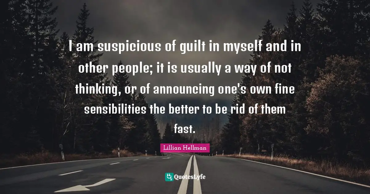 I am suspicious of guilt in myself and in other people; it is usually a way of not thinking, or of announcing one's own fine sensibilities the better to be rid of them fast.