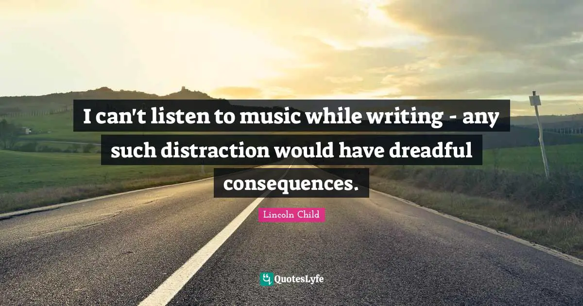 I can't listen to music while writing - any such distraction would have dreadful consequences.