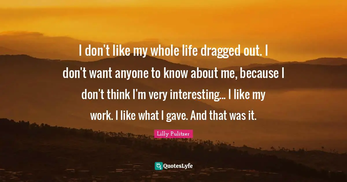 I don't like my whole life dragged out. I don't want anyone to know about me, because I don't think I'm very interesting... I like my work. I like what I gave. And that was it.