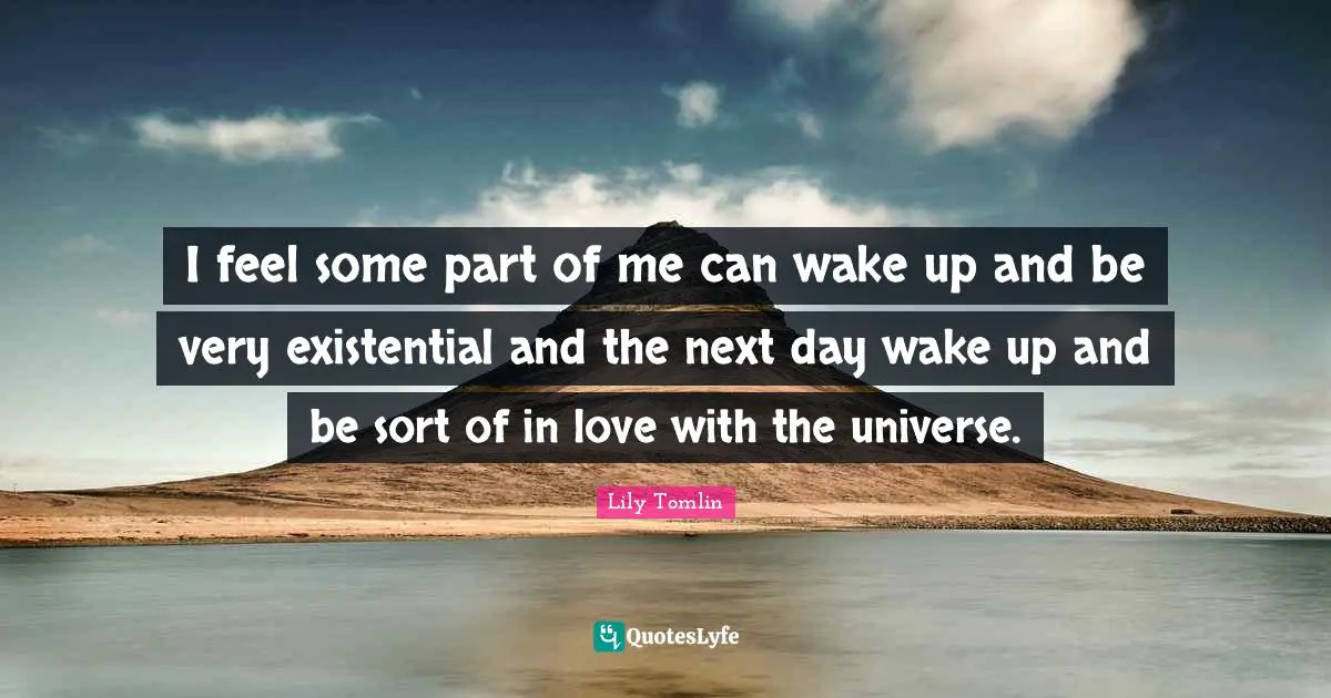 Lily Tomlin Quotes: "I feel some part of me can wake up and be very existential and the next day wake up and be sort of in love with the universe."