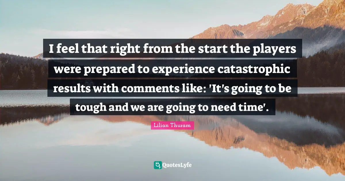 I feel that right from the start the players were prepared to experience catastrophic results with comments like: 'It's going to be tough and we are going to need time'.