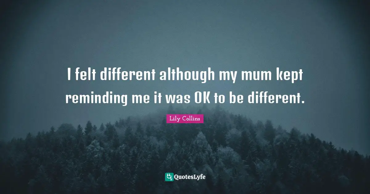 I felt different although my mum kept reminding me it was OK to be different.