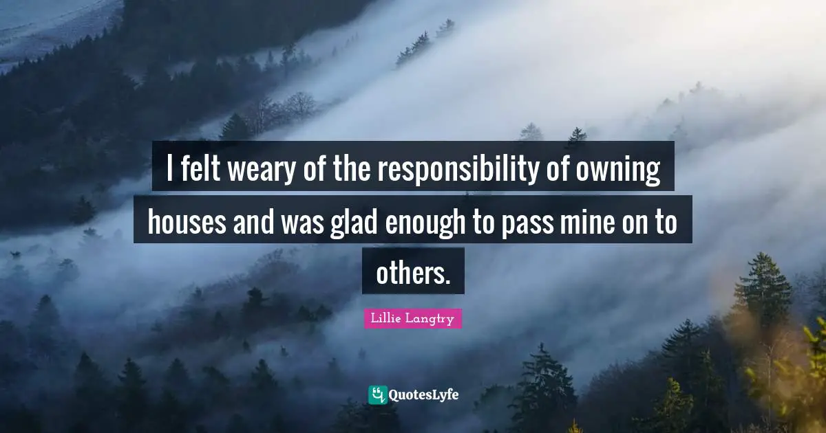 Lillie Langtry Quotes: "I felt weary of the responsibility of owning houses and was glad enough to pass mine on to others."