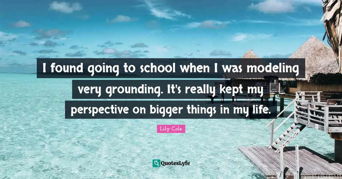 Grounding Quotes: "I found going to school when I was modeling very grounding. It's really kept my perspective on bigger things in my life."