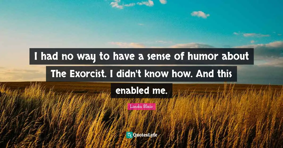 I had no way to have a sense of humor about The Exorcist. I didn't know how. And this enabled me.