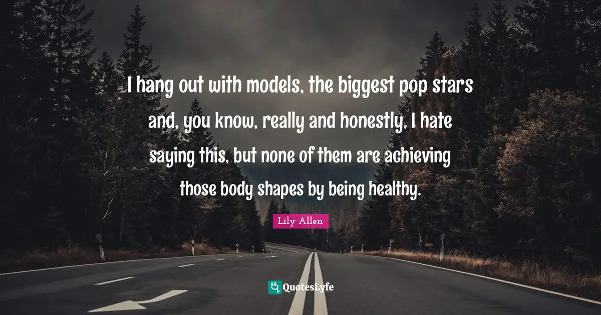 Lily Allen Quotes: "I hang out with models, the biggest pop stars and, you know, really and honestly, I hate saying this, but none of them are achieving those body shapes by being healthy."