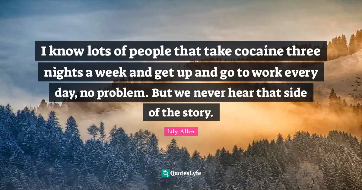 Lily Allen Quotes: "I know lots of people that take cocaine three nights a week and get up and go to work every day, no problem. But we never hear that side of the story."