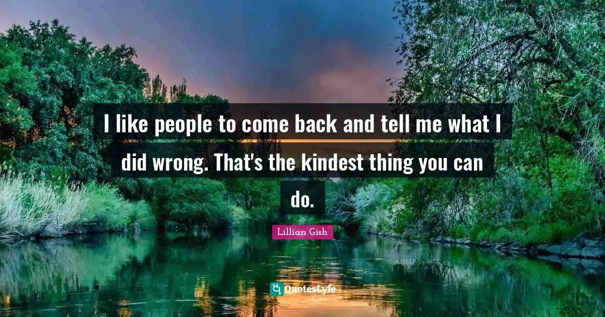 I like people to come back and tell me what I did wrong. That's the kindest thing you can do.
