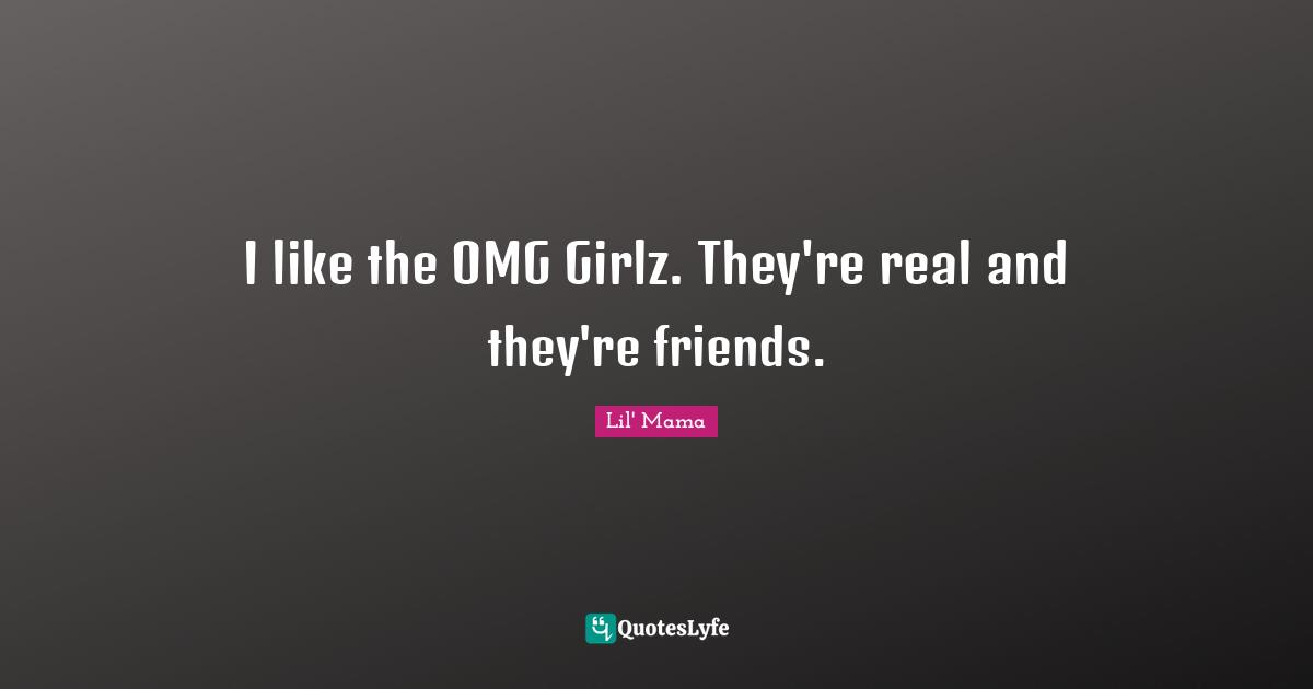 I like the OMG Girlz. They're real and they're friends.