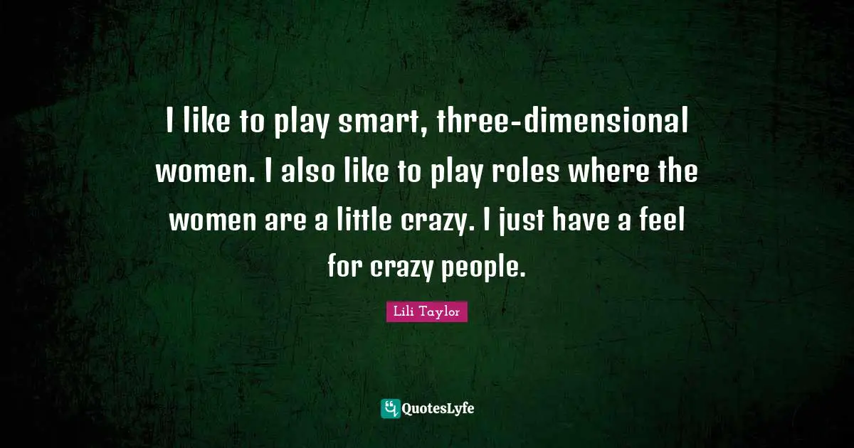Lili Taylor Quotes: "I like to play smart, three-dimensional women. I also like to play roles where the women are a little crazy. I just have a feel for crazy people."