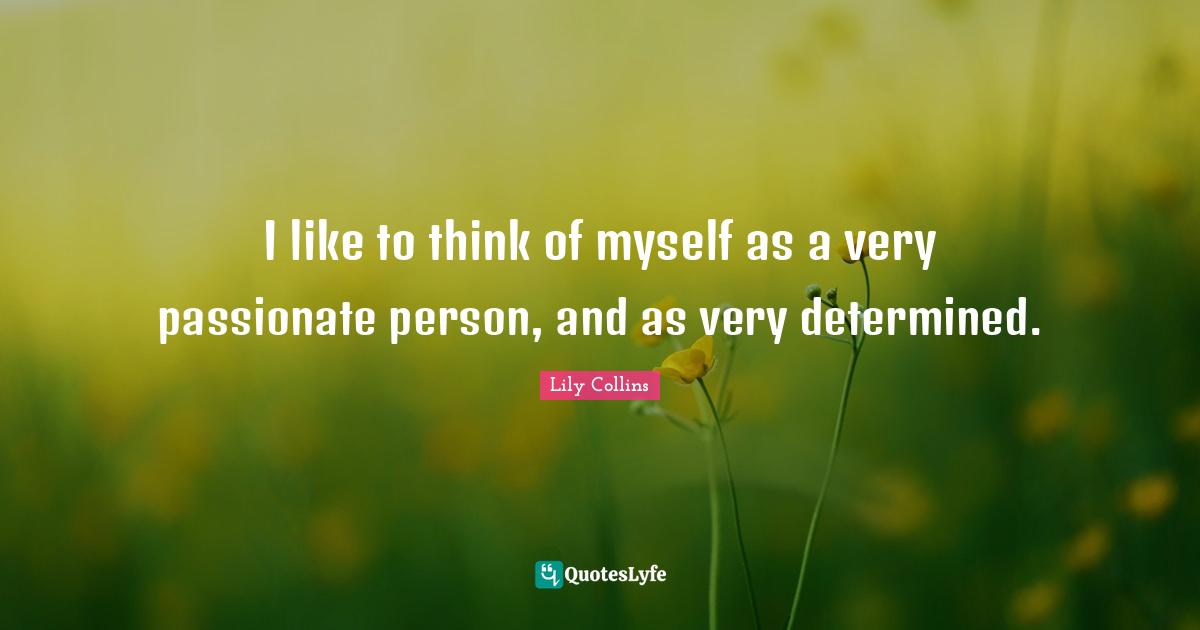 I like to think of myself as a very passionate person, and as very determined.
