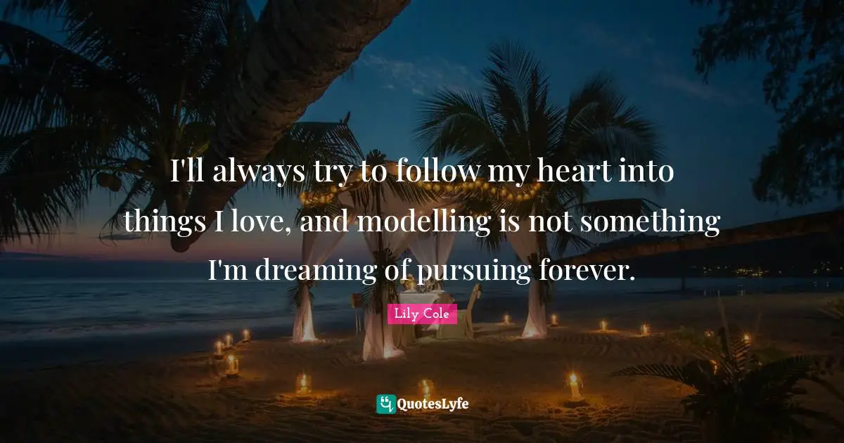 I'll always try to follow my heart into things I love, and modelling is not something I'm dreaming of pursuing forever.
