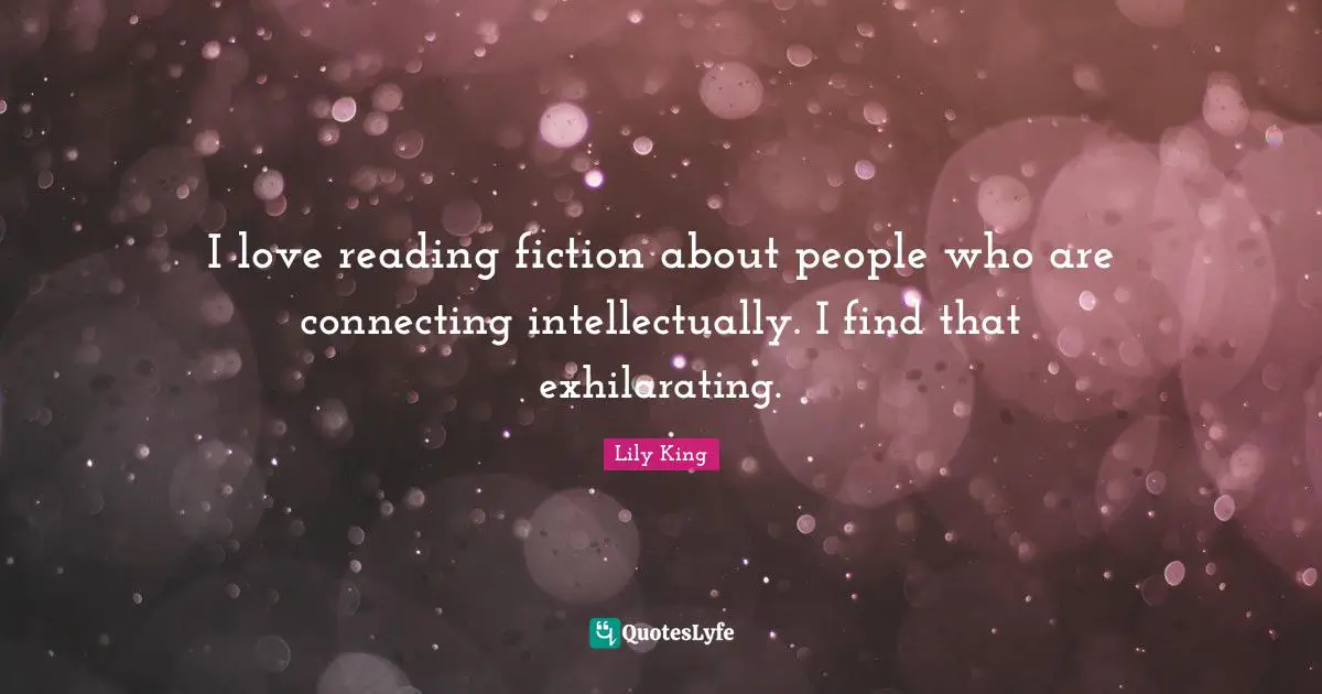 I love reading fiction about people who are connecting intellectually. I find that exhilarating.