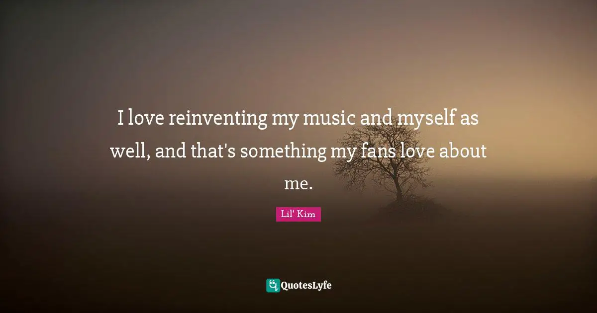 I love reinventing my music and myself as well, and that's something my fans love about me.