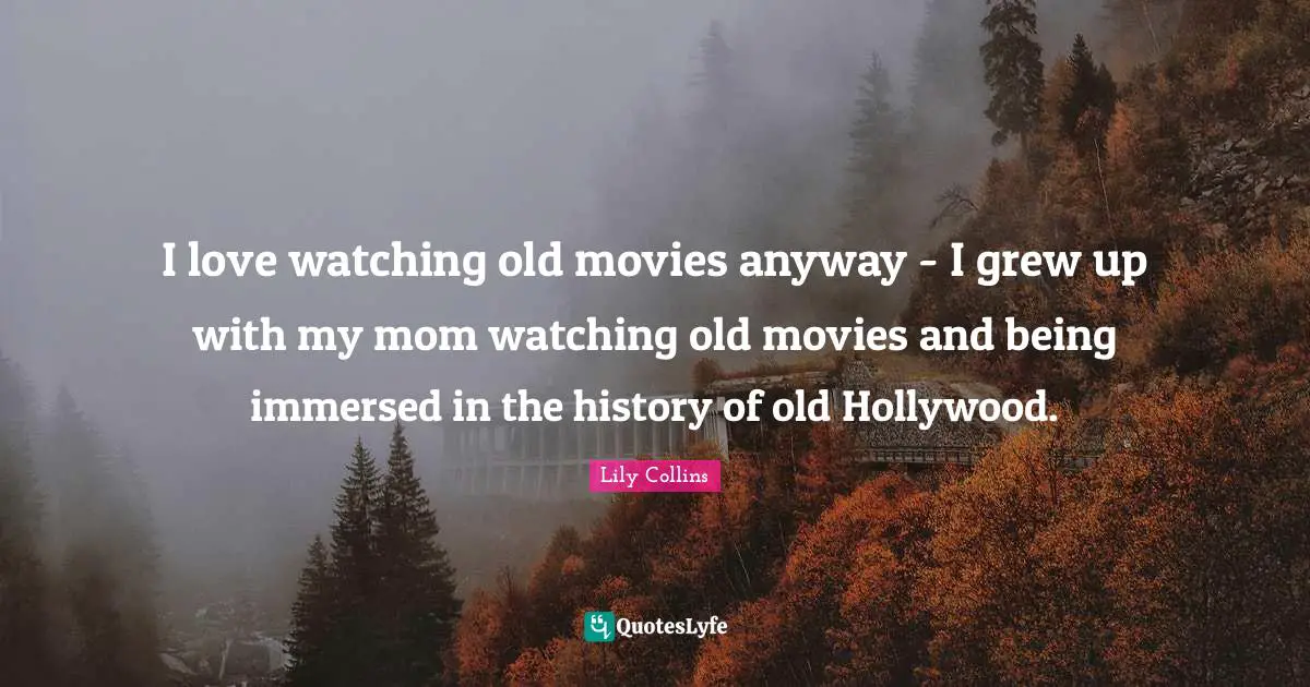 I love watching old movies anyway - I grew up with my mom watching old movies and being immersed in the history of old Hollywood.