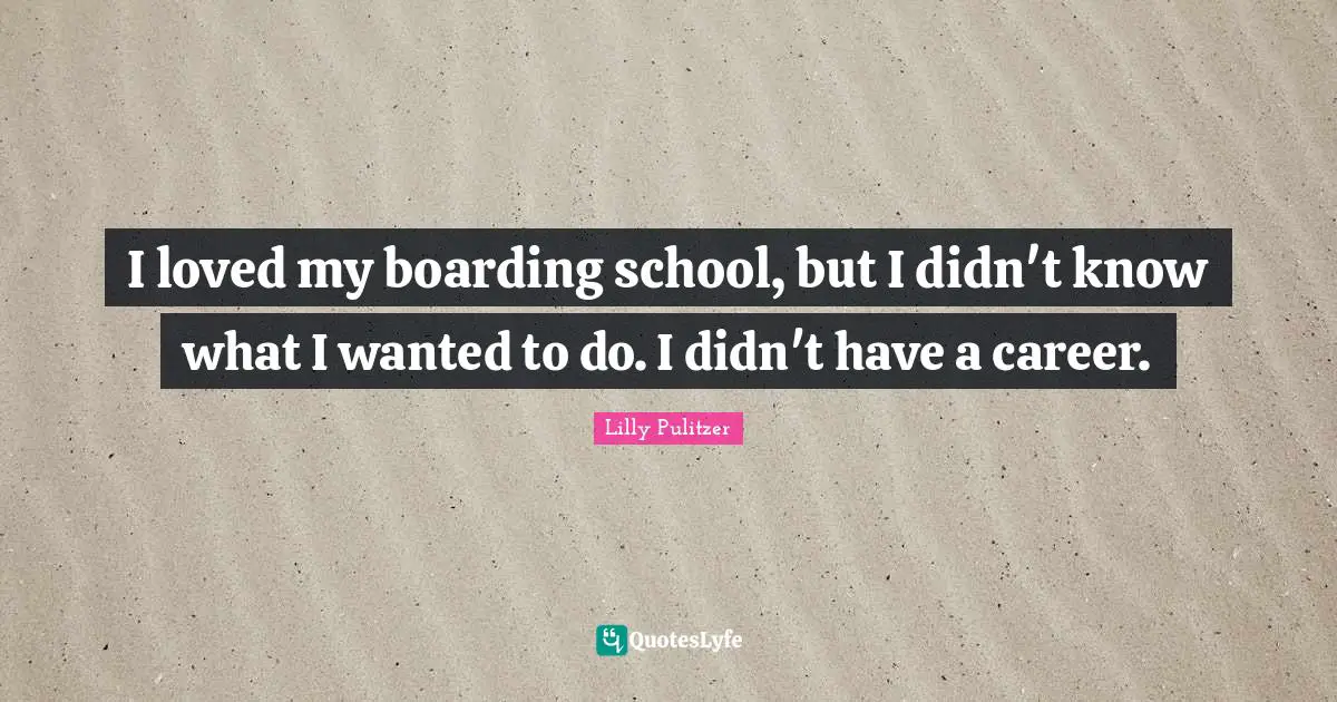 I loved my boarding school, but I didn't know what I wanted to do. I didn't have a career.