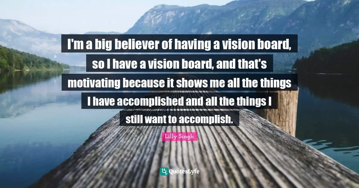 Boards Quotes: "I'm a big believer of having a vision board, so I have a vision board, and that's motivating because it shows me all the things I have accomplished and all the things I still want to accomplish."