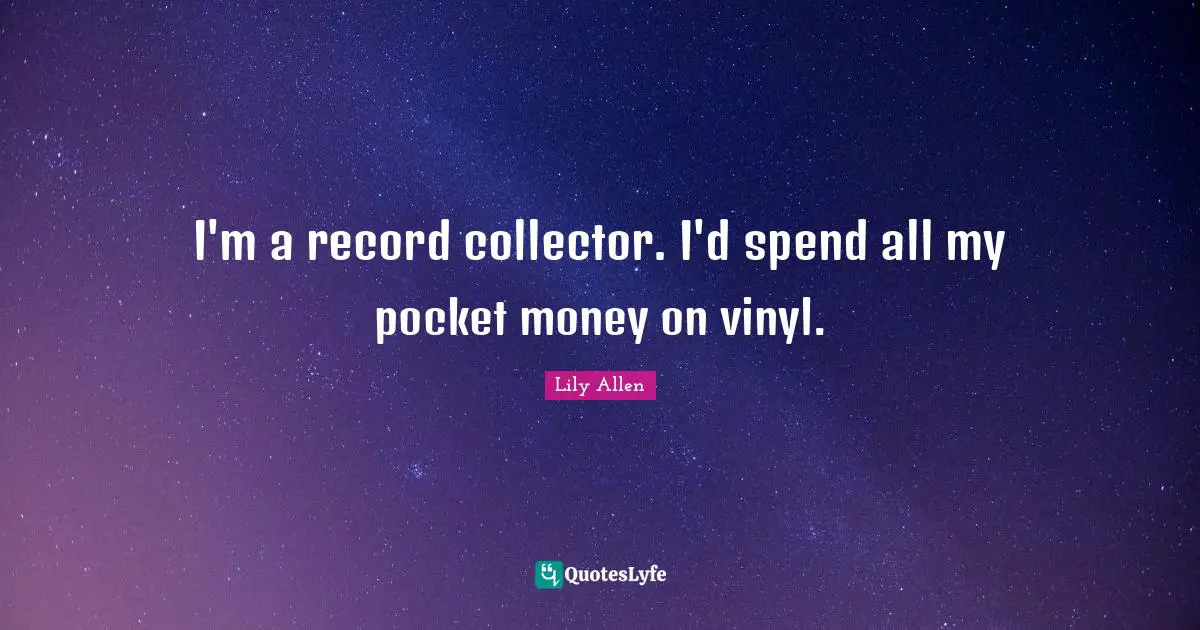 I'm a record collector. I'd spend all my pocket money on vinyl.