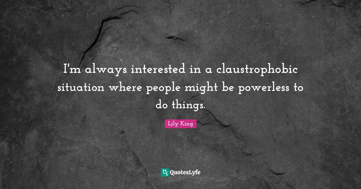 I'm always interested in a claustrophobic situation where people might be powerless to do things.