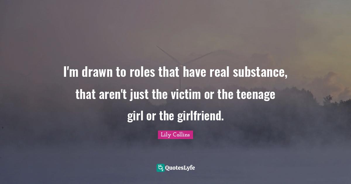 Lily Collins Quotes: "I'm drawn to roles that have real substance, that aren't just the victim or the teenage girl or the girlfriend."
