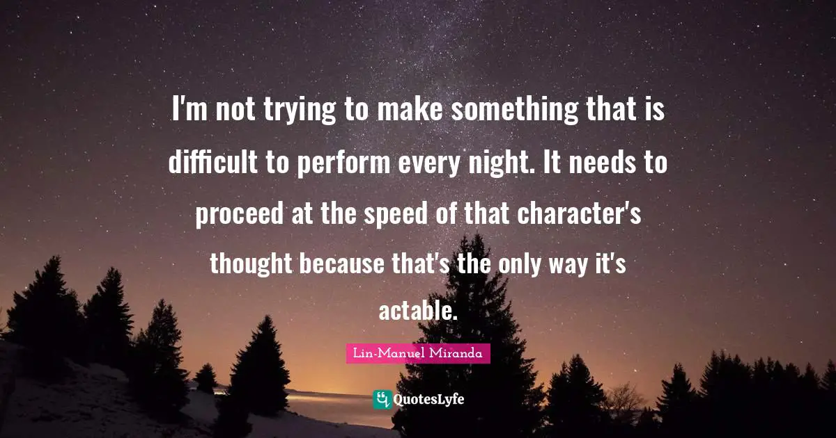 Lin-Manuel Miranda Quotes: "I'm not trying to make something that is difficult to perform every night. It needs to proceed at the speed of that character's thought because that's the only way it's actable."
