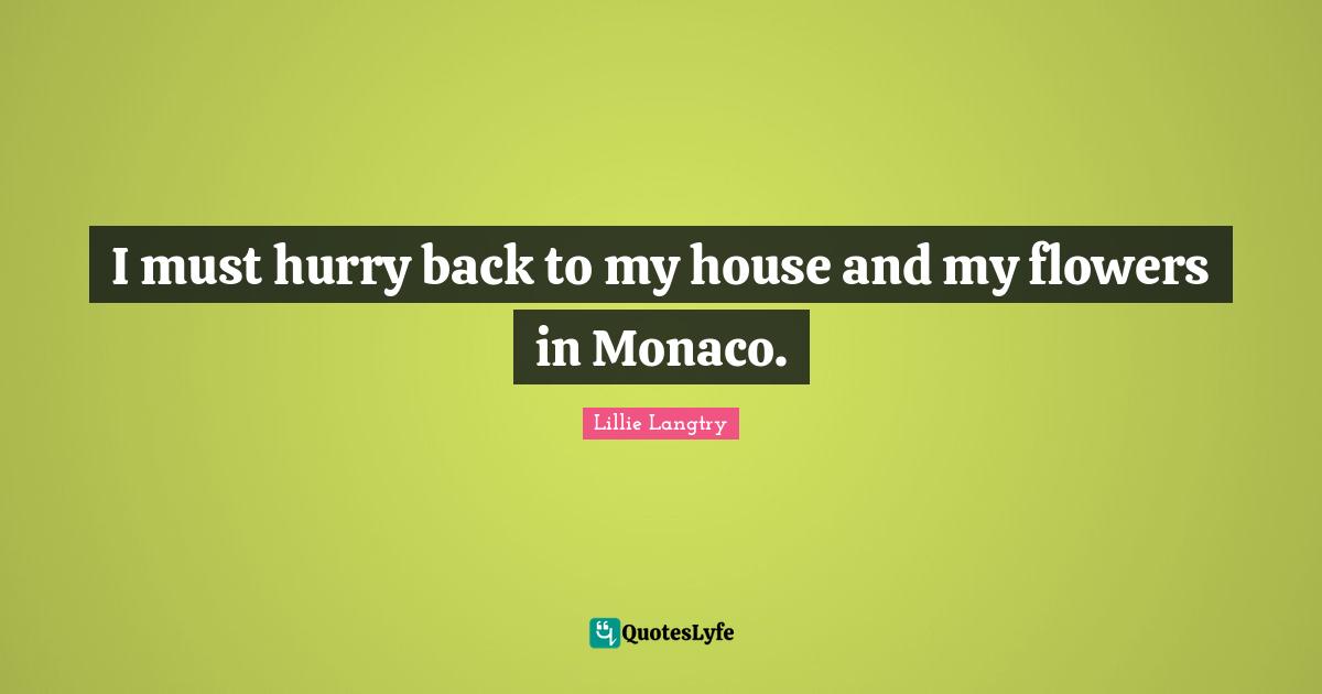 I must hurry back to my house and my flowers in Monaco.