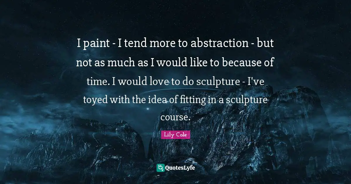I paint - I tend more to abstraction - but not as much as I would like to because of time. I would love to do sculpture - I've toyed with the idea of fitting in a sculpture course.