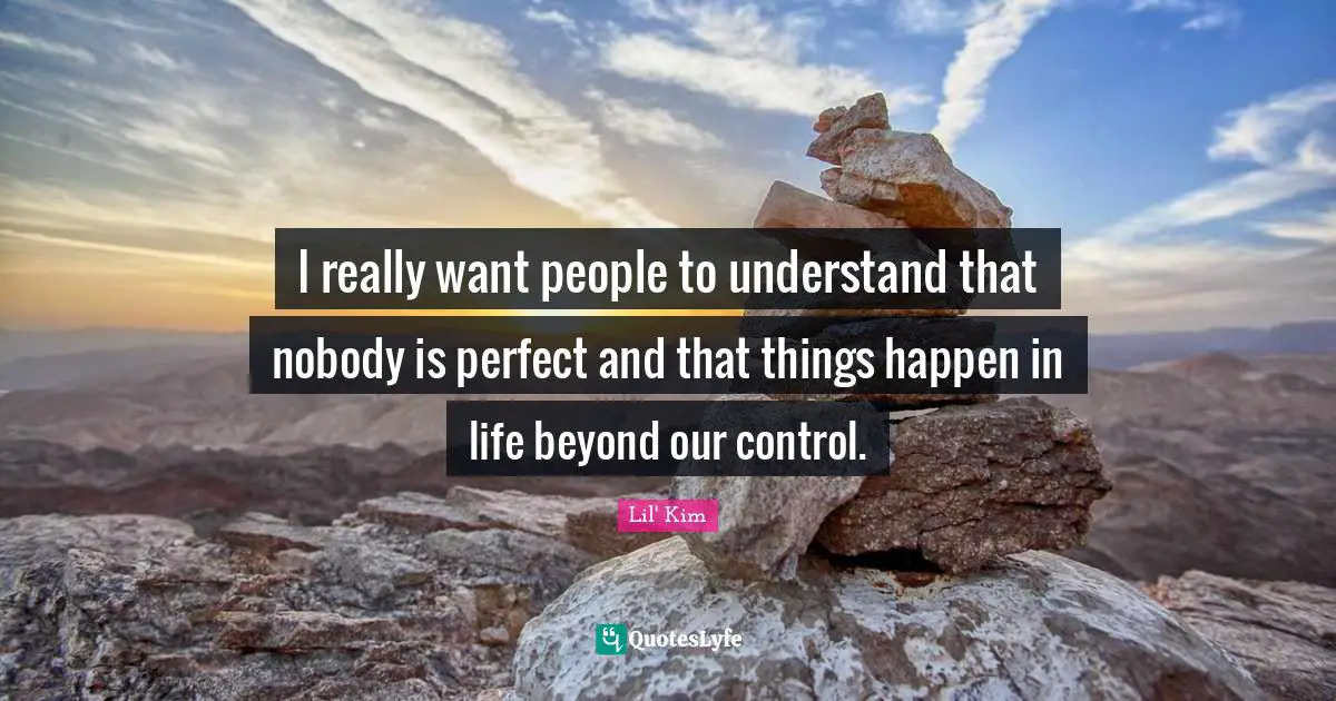 I really want people to understand that nobody is perfect and that things happen in life beyond our control.