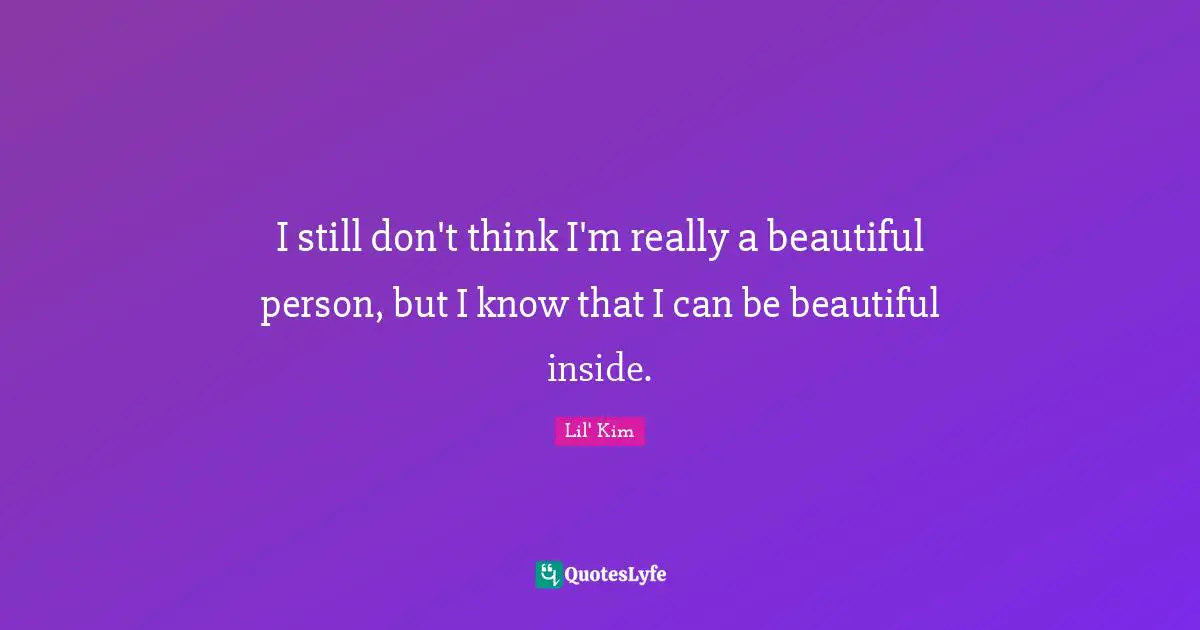 I still don't think I'm really a beautiful person, but I know that I can be beautiful inside.