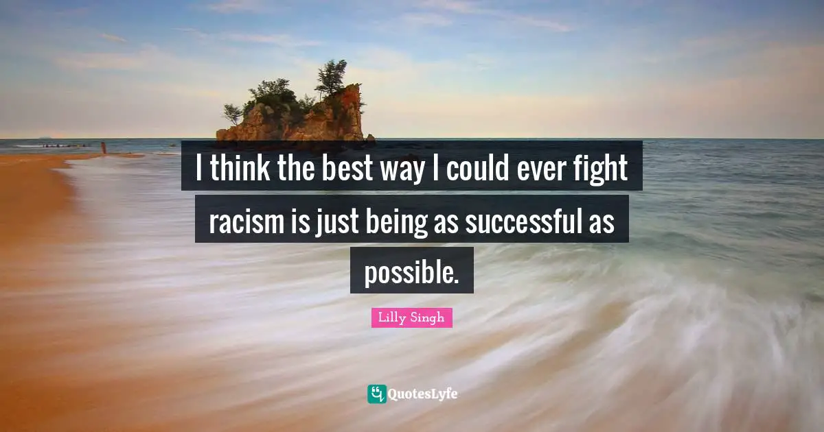 Lilly Singh Quotes: "I think the best way I could ever fight racism is just being as successful as possible."