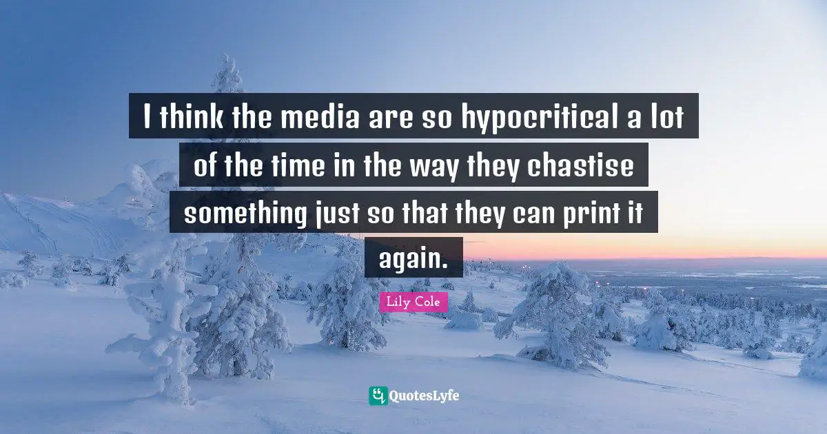 I think the media are so hypocritical a lot of the time in the way they chastise something just so that they can print it again.