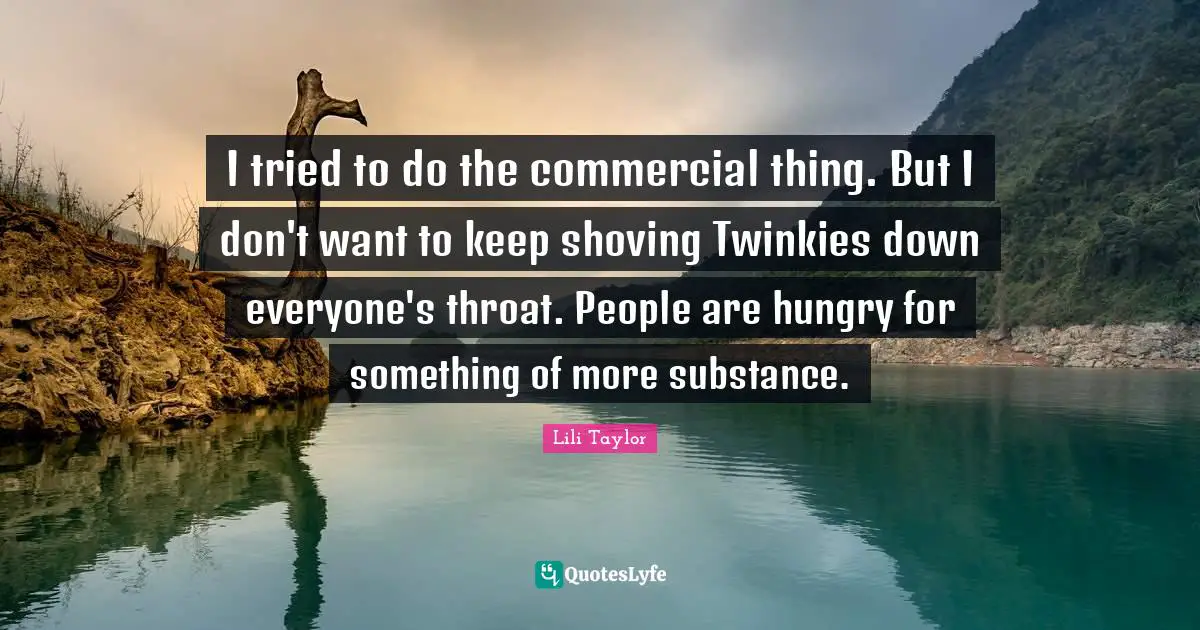 Lili Taylor Quotes: "I tried to do the commercial thing. But I don't want to keep shoving Twinkies down everyone's throat. People are hungry for something of more substance."