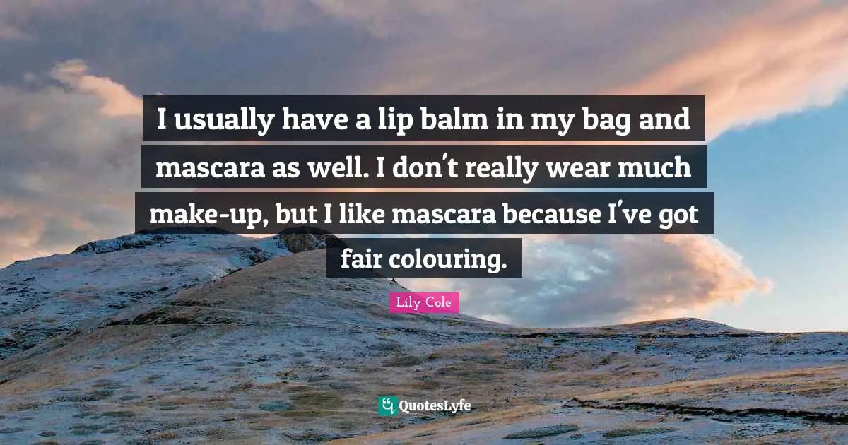 I usually have a lip balm in my bag and mascara as well. I don't really wear much make-up, but I like mascara because I've got fair colouring.