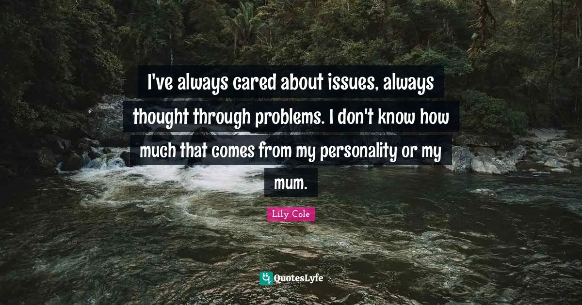 I've always cared about issues, always thought through problems. I don't know how much that comes from my personality or my mum.