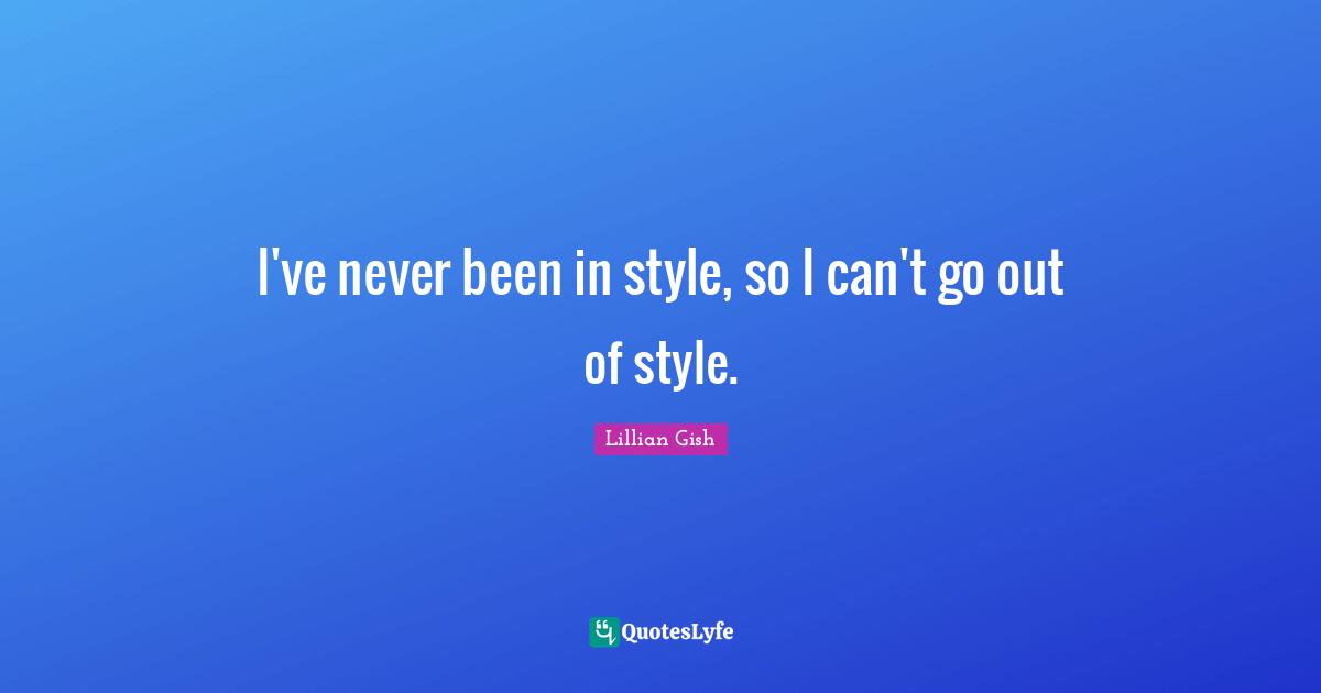 I've never been in style, so I can't go out of style.