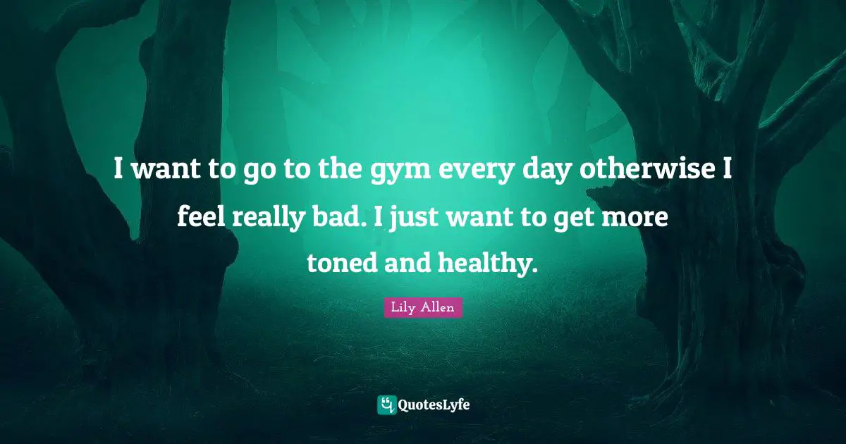 Lily Allen Quotes: "I want to go to the gym every day otherwise I feel really bad. I just want to get more toned and healthy."