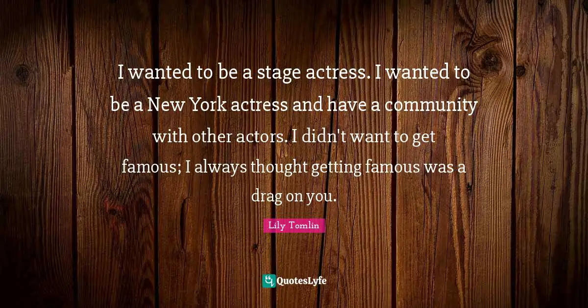 I wanted to be a stage actress. I wanted to be a New York actress and have a community with other actors. I didn't want to get famous; I always thought getting famous was a drag on you.