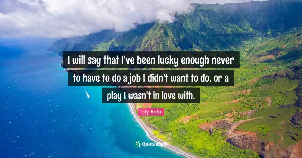 I will say that I've been lucky enough never to have to do a job I didn't want to do, or a play I wasn't in love with.