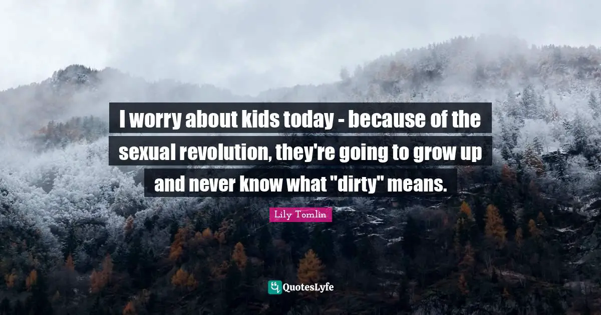 I worry about kids today - because of the sexual revolution, they're going to grow up and never know what "dirty" means.