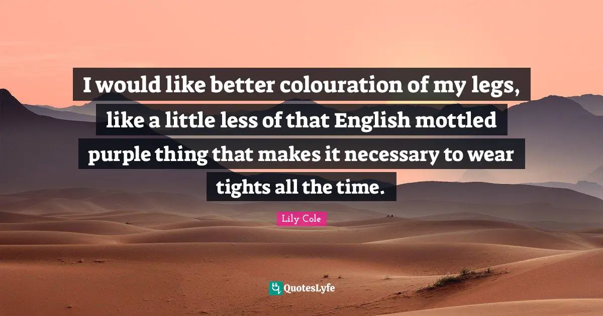 I would like better colouration of my legs, like a little less of that English mottled purple thing that makes it necessary to wear tights all the time.