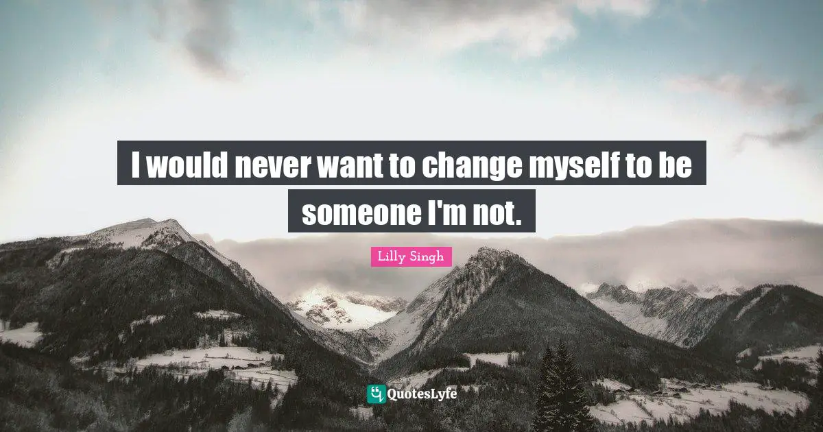 Lilly Singh Quotes: "I would never want to change myself to be someone I'm not."