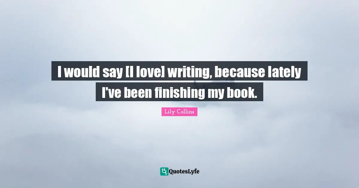 Lily Collins Quotes: "I would say [I love] writing, because lately I've been finishing my book."