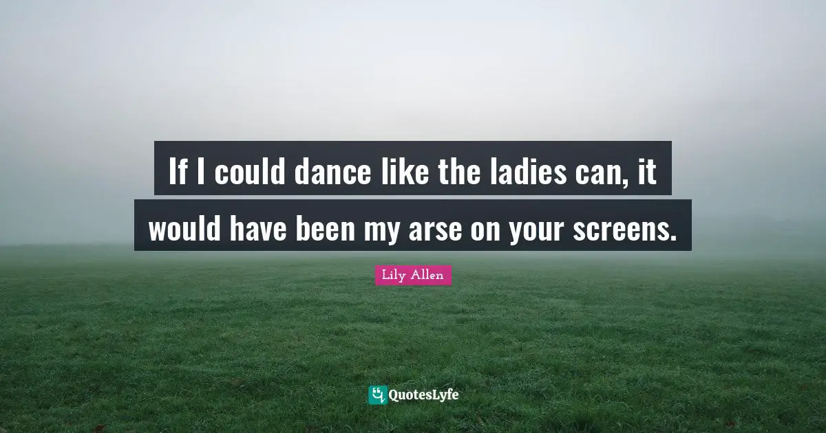 Lily Allen Quotes: "If I could dance like the ladies can, it would have been my arse on your screens."