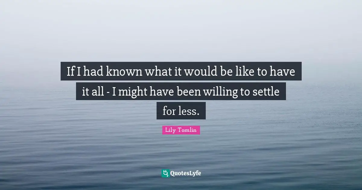 Lily Tomlin Quotes: "If I had known what it would be like to have it all - I might have been willing to settle for less."