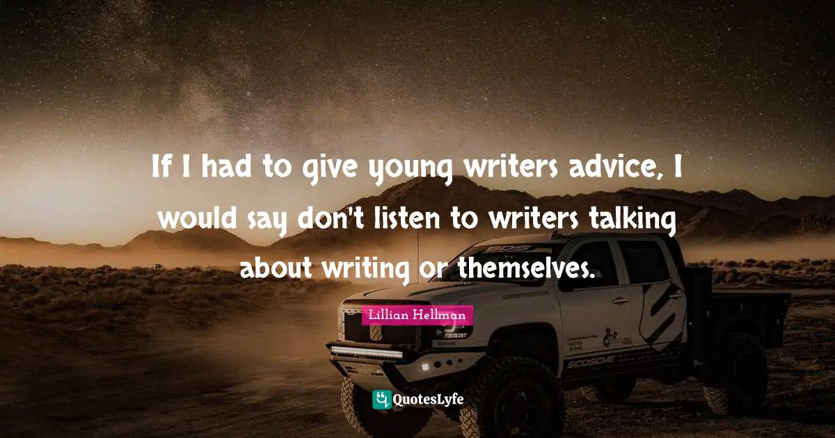 If I had to give young writers advice, I would say don't listen to writers talking about writing or themselves.