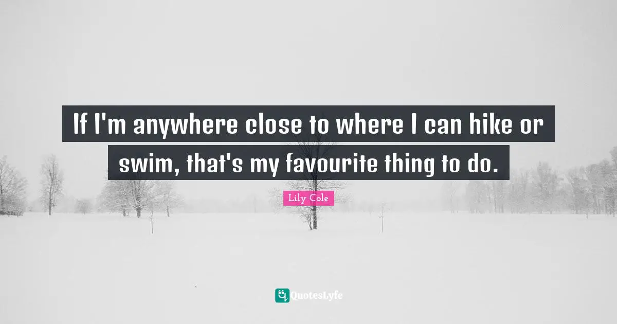 If I'm anywhere close to where I can hike or swim, that's my favourite thing to do.