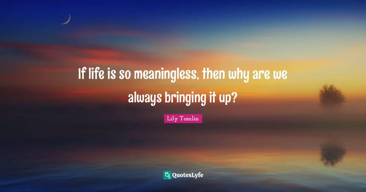 If life is so meaningless, then why are we always bringing it up?